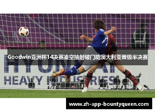 Goodwin亚洲杯14决赛凌空抽射破门助澳大利亚晋级半决赛