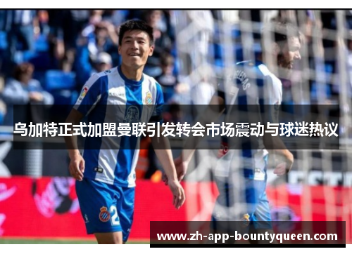 乌加特正式加盟曼联引发转会市场震动与球迷热议 乌加特正式加盟曼联引发转会市场震动与球迷热议