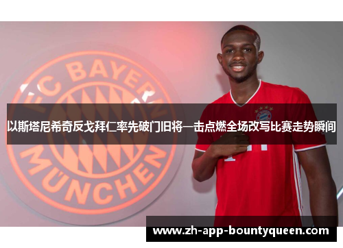 以斯塔尼希奇反戈拜仁率先破门旧将一击点燃全场改写比赛走势瞬间
