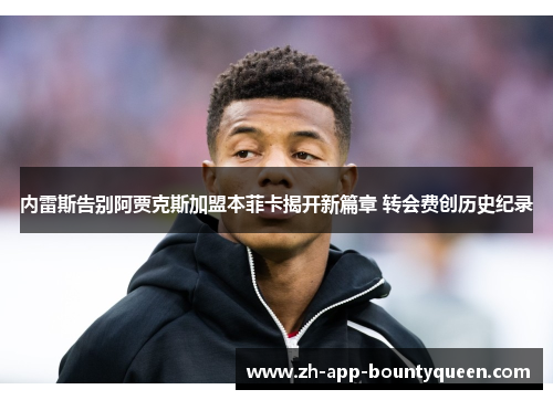 内雷斯告别阿贾克斯加盟本菲卡揭开新篇章 转会费创历史纪录 内雷斯告别阿贾克斯加盟本菲卡揭开新篇章 转会费创历史纪录