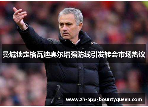 曼城锁定格瓦迪奥尔增强防线引发转会市场热议 曼城锁定格瓦迪奥尔增强防线引发转会市场热议