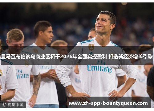 皇马宣布伯纳乌商业区将于2026年全面实现盈利 打造新经济增长引擎