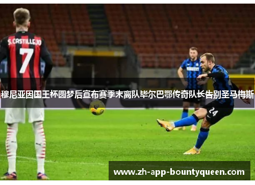 穆尼亚因国王杯圆梦后宣布赛季末离队毕尔巴鄂传奇队长告别圣马梅斯