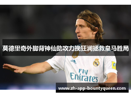 莫德里奇外脚背神仙助攻力挽狂澜拯救皇马胜局