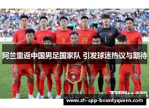 阿兰重返中国男足国家队 引发球迷热议与期待 阿兰重返中国男足国家队 引发球迷热议与期待