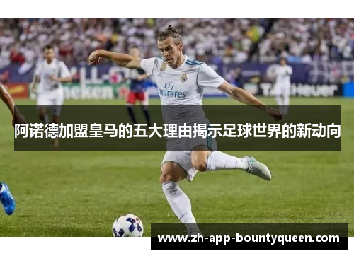 阿诺德加盟皇马的五大理由揭示足球世界的新动向