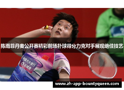 陈雨菲丹麦公开赛精彩前场扑球得分力克对手展现绝佳技艺