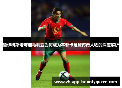 鲁伊科斯塔与迪马利亚为何成为本菲卡足球传奇人物的深度解析