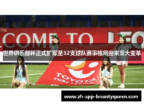 世界俱乐部杯正式扩军至32支球队赛事格局迎来重大变革