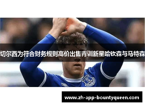 切尔西为符合财务规则高价出售青训新星哈钦森与马特森