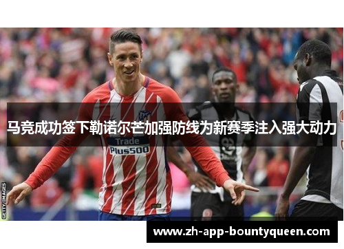 马竞成功签下勒诺尔芒加强防线为新赛季注入强大动力 马竞成功签下勒诺尔芒加强防线为新赛季注入强大动力