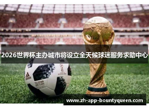2026世界杯主办城市将设立全天候球迷服务求助中心 2026世界杯主办城市将设立全天候球迷服务求助中心