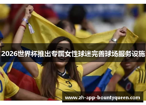 2026世界杯推出专属女性球迷完善球场服务设施