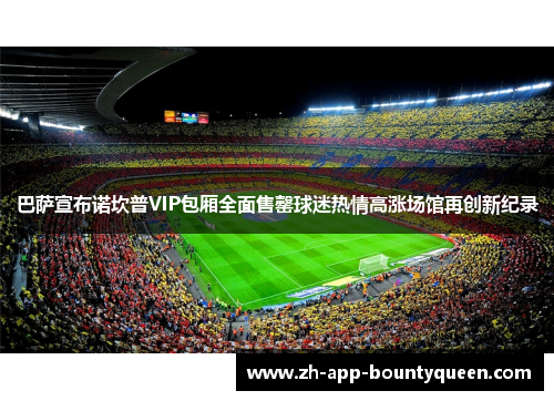 巴萨宣布诺坎普VIP包厢全面售罄球迷热情高涨场馆再创新纪录 巴萨宣布诺坎普VIP包厢全面售罄球迷热情高涨场馆再创新纪录