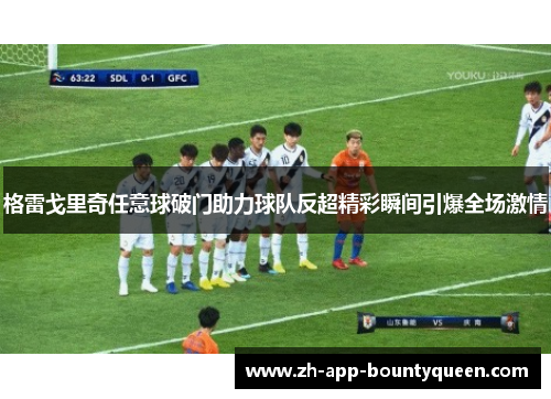 格雷戈里奇任意球破门助力球队反超精彩瞬间引爆全场激情