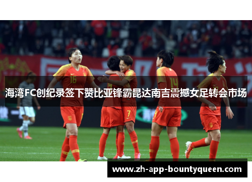 海湾FC创纪录签下赞比亚锋霸昆达南吉震撼女足转会市场