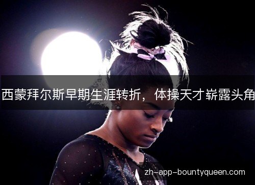 西蒙拜尔斯早期生涯转折,体操天才崭露头角 西蒙拜尔斯早期生涯转折,体操天才崭露头角