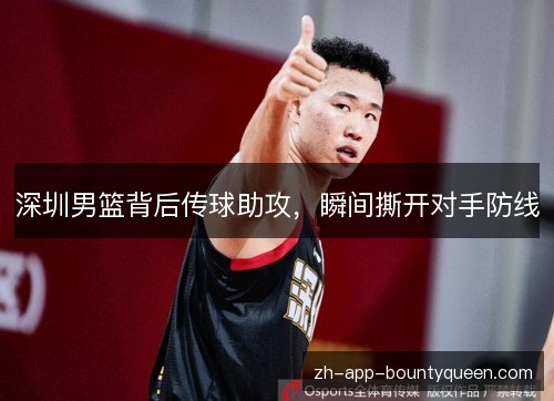 深圳男篮背后传球助攻,瞬间撕开对手防线 深圳男篮背后传球助攻,瞬间撕开对手防线